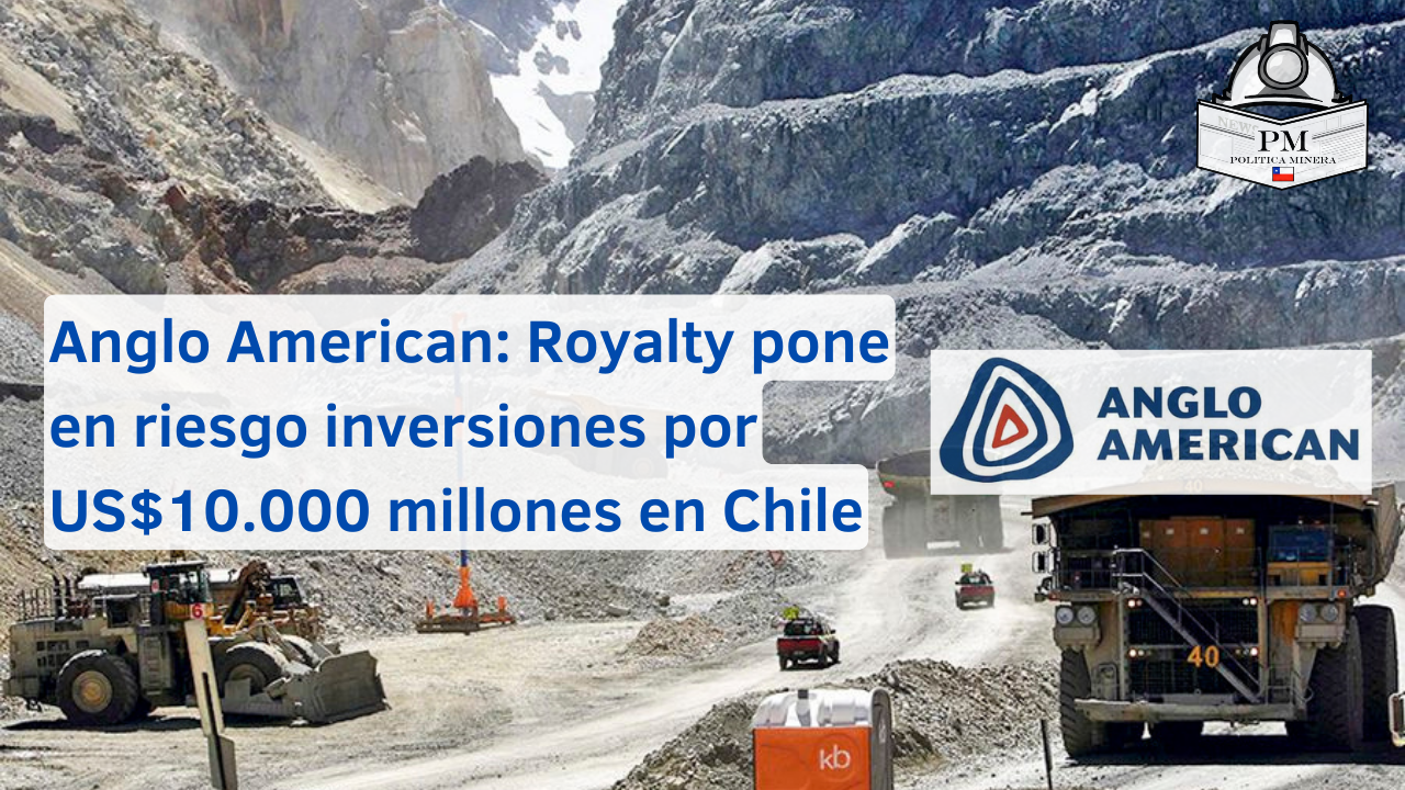 Anglo American: Royalty pone en riesgo inversiones por US$10.000 millones en Chile